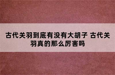 古代关羽到底有没有大胡子 古代关羽真的那么厉害吗